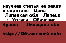 научная статья на заказ в саратове › Цена ­ 1 000 - Липецкая обл., Липецк г. Услуги » Обучение. Курсы   . Липецкая обл.